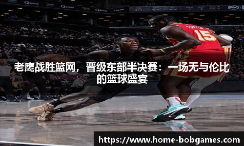 老鹰战胜篮网，晋级东部半决赛：一场无与伦比的篮球盛宴