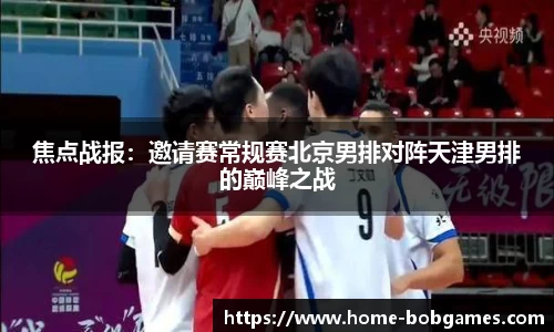 焦点战报：邀请赛常规赛北京男排对阵天津男排的巅峰之战