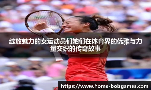 绽放魅力的女运动员们她们在体育界的优雅与力量交织的传奇故事